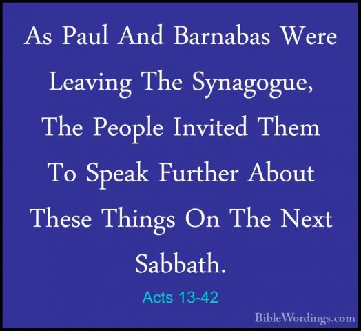 Acts 13-42 - As Paul And Barnabas Were Leaving The Synagogue, TheAs Paul And Barnabas Were Leaving The Synagogue, The People Invited Them To Speak Further About These Things On The Next Sabbath. 