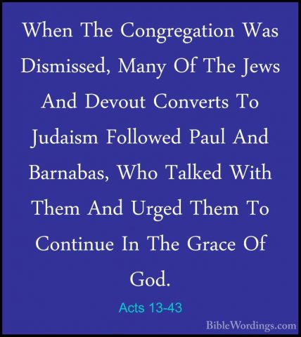Acts 13-43 - When The Congregation Was Dismissed, Many Of The JewWhen The Congregation Was Dismissed, Many Of The Jews And Devout Converts To Judaism Followed Paul And Barnabas, Who Talked With Them And Urged Them To Continue In The Grace Of God. 