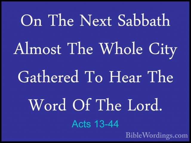 Acts 13-44 - On The Next Sabbath Almost The Whole City Gathered TOn The Next Sabbath Almost The Whole City Gathered To Hear The Word Of The Lord. 