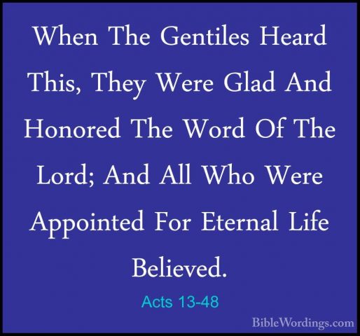 Acts 13-48 - When The Gentiles Heard This, They Were Glad And HonWhen The Gentiles Heard This, They Were Glad And Honored The Word Of The Lord; And All Who Were Appointed For Eternal Life Believed. 