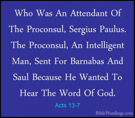 Acts 13-7 - Who Was An Attendant Of The Proconsul, Sergius PaulusWho Was An Attendant Of The Proconsul, Sergius Paulus. The Proconsul, An Intelligent Man, Sent For Barnabas And Saul Because He Wanted To Hear The Word Of God. 