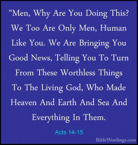 Acts 14-15 - "Men, Why Are You Doing This? We Too Are Only Men, H"Men, Why Are You Doing This? We Too Are Only Men, Human Like You. We Are Bringing You Good News, Telling You To Turn From These Worthless Things To The Living God, Who Made Heaven And Earth And Sea And Everything In Them. 