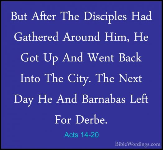 Acts 14-20 - But After The Disciples Had Gathered Around Him, HeBut After The Disciples Had Gathered Around Him, He Got Up And Went Back Into The City. The Next Day He And Barnabas Left For Derbe. 