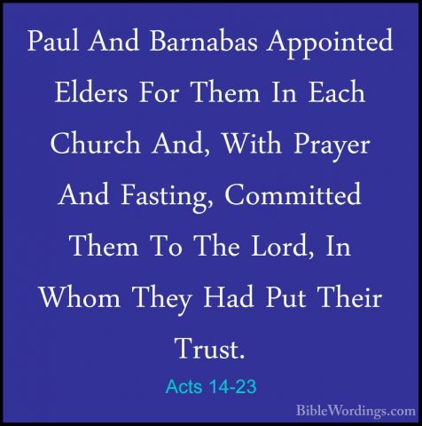 Acts 14-23 - Paul And Barnabas Appointed Elders For Them In EachPaul And Barnabas Appointed Elders For Them In Each Church And, With Prayer And Fasting, Committed Them To The Lord, In Whom They Had Put Their Trust. 