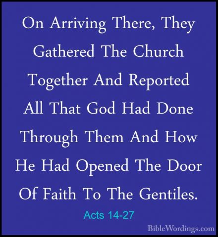 Acts 14-27 - On Arriving There, They Gathered The Church TogetherOn Arriving There, They Gathered The Church Together And Reported All That God Had Done Through Them And How He Had Opened The Door Of Faith To The Gentiles. 