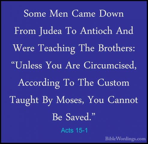Acts 15-1 - Some Men Came Down From Judea To Antioch And Were TeaSome Men Came Down From Judea To Antioch And Were Teaching The Brothers: "Unless You Are Circumcised, According To The Custom Taught By Moses, You Cannot Be Saved." 