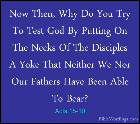 Acts 15-10 - Now Then, Why Do You Try To Test God By Putting On TNow Then, Why Do You Try To Test God By Putting On The Necks Of The Disciples A Yoke That Neither We Nor Our Fathers Have Been Able To Bear? 