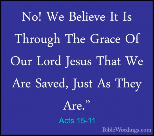 Acts 15-11 - No! We Believe It Is Through The Grace Of Our Lord JNo! We Believe It Is Through The Grace Of Our Lord Jesus That We Are Saved, Just As They Are." 