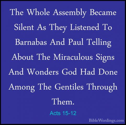 Acts 15-12 - The Whole Assembly Became Silent As They Listened ToThe Whole Assembly Became Silent As They Listened To Barnabas And Paul Telling About The Miraculous Signs And Wonders God Had Done Among The Gentiles Through Them. 