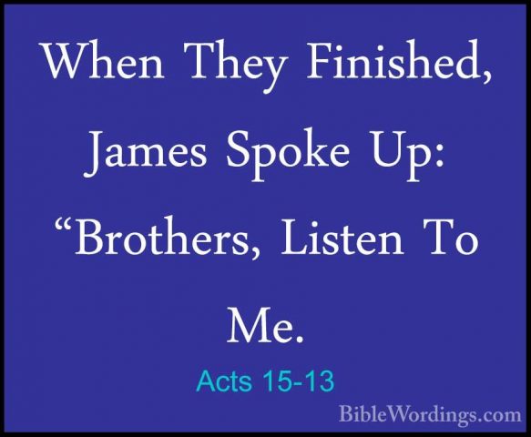 Acts 15-13 - When They Finished, James Spoke Up: "Brothers, ListeWhen They Finished, James Spoke Up: "Brothers, Listen To Me. 