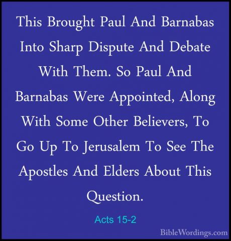 Acts 15-2 - This Brought Paul And Barnabas Into Sharp Dispute AndThis Brought Paul And Barnabas Into Sharp Dispute And Debate With Them. So Paul And Barnabas Were Appointed, Along With Some Other Believers, To Go Up To Jerusalem To See The Apostles And Elders About This Question. 