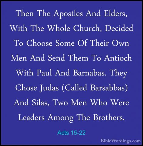 Acts 15-22 - Then The Apostles And Elders, With The Whole Church,Then The Apostles And Elders, With The Whole Church, Decided To Choose Some Of Their Own Men And Send Them To Antioch With Paul And Barnabas. They Chose Judas (Called Barsabbas) And Silas, Two Men Who Were Leaders Among The Brothers. 
