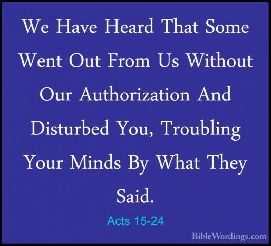 Acts 15-24 - We Have Heard That Some Went Out From Us Without OurWe Have Heard That Some Went Out From Us Without Our Authorization And Disturbed You, Troubling Your Minds By What They Said. 