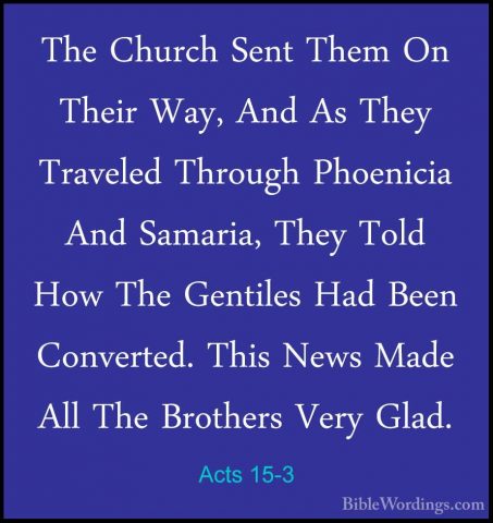 Acts 15-3 - The Church Sent Them On Their Way, And As They TravelThe Church Sent Them On Their Way, And As They Traveled Through Phoenicia And Samaria, They Told How The Gentiles Had Been Converted. This News Made All The Brothers Very Glad. 