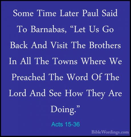 Acts 15-36 - Some Time Later Paul Said To Barnabas, "Let Us Go BaSome Time Later Paul Said To Barnabas, "Let Us Go Back And Visit The Brothers In All The Towns Where We Preached The Word Of The Lord And See How They Are Doing." 