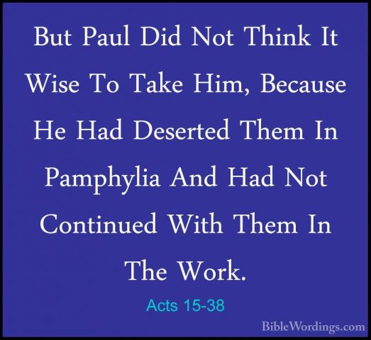 Acts 15-38 - But Paul Did Not Think It Wise To Take Him, BecauseBut Paul Did Not Think It Wise To Take Him, Because He Had Deserted Them In Pamphylia And Had Not Continued With Them In The Work. 