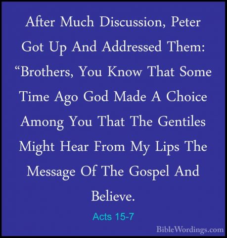 Acts 15-7 - After Much Discussion, Peter Got Up And Addressed TheAfter Much Discussion, Peter Got Up And Addressed Them: "Brothers, You Know That Some Time Ago God Made A Choice Among You That The Gentiles Might Hear From My Lips The Message Of The Gospel And Believe. 