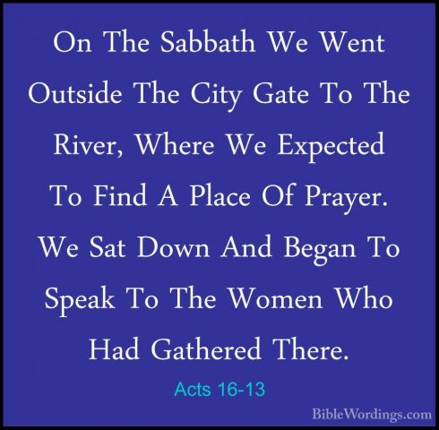Acts 16-13 - On The Sabbath We Went Outside The City Gate To TheOn The Sabbath We Went Outside The City Gate To The River, Where We Expected To Find A Place Of Prayer. We Sat Down And Began To Speak To The Women Who Had Gathered There. 