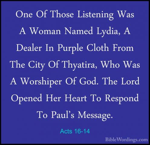 Acts 16-14 - One Of Those Listening Was A Woman Named Lydia, A DeOne Of Those Listening Was A Woman Named Lydia, A Dealer In Purple Cloth From The City Of Thyatira, Who Was A Worshiper Of God. The Lord Opened Her Heart To Respond To Paul's Message. 
