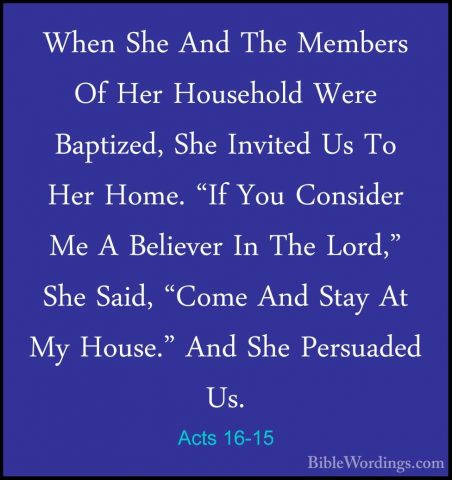 Acts 16-15 - When She And The Members Of Her Household Were BaptiWhen She And The Members Of Her Household Were Baptized, She Invited Us To Her Home. "If You Consider Me A Believer In The Lord," She Said, "Come And Stay At My House." And She Persuaded Us. 