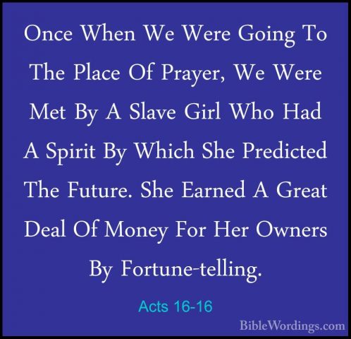 Acts 16-16 - Once When We Were Going To The Place Of Prayer, We WOnce When We Were Going To The Place Of Prayer, We Were Met By A Slave Girl Who Had A Spirit By Which She Predicted The Future. She Earned A Great Deal Of Money For Her Owners By Fortune-telling. 