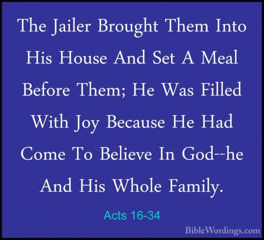Acts 16-34 - The Jailer Brought Them Into His House And Set A MeaThe Jailer Brought Them Into His House And Set A Meal Before Them; He Was Filled With Joy Because He Had Come To Believe In God--he And His Whole Family. 