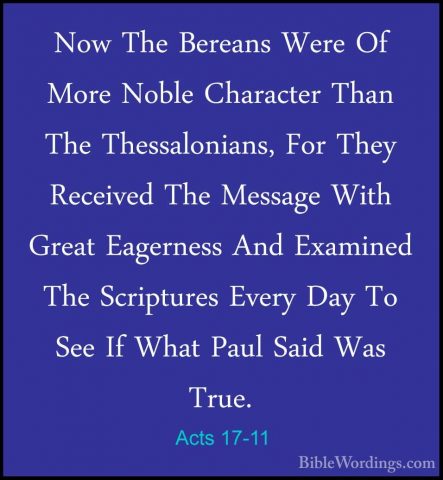 Acts 17-11 - Now The Bereans Were Of More Noble Character Than ThNow The Bereans Were Of More Noble Character Than The Thessalonians, For They Received The Message With Great Eagerness And Examined The Scriptures Every Day To See If What Paul Said Was True. 