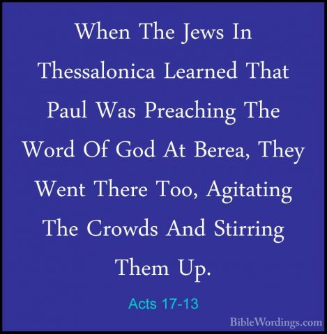 Acts 17-13 - When The Jews In Thessalonica Learned That Paul WasWhen The Jews In Thessalonica Learned That Paul Was Preaching The Word Of God At Berea, They Went There Too, Agitating The Crowds And Stirring Them Up. 