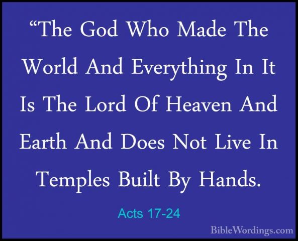 Acts 17-24 - "The God Who Made The World And Everything In It Is"The God Who Made The World And Everything In It Is The Lord Of Heaven And Earth And Does Not Live In Temples Built By Hands. 