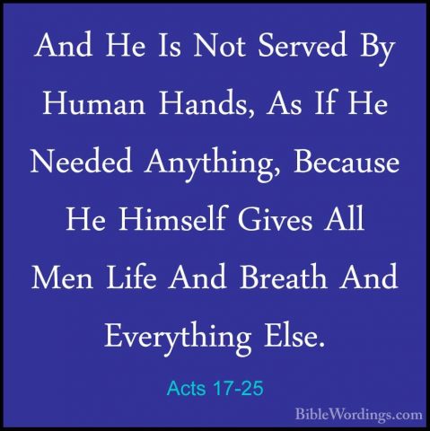 Acts 17-25 - And He Is Not Served By Human Hands, As If He NeededAnd He Is Not Served By Human Hands, As If He Needed Anything, Because He Himself Gives All Men Life And Breath And Everything Else. 