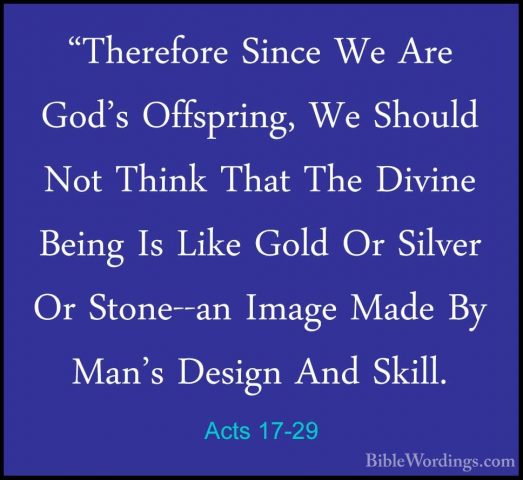 Acts 17-29 - "Therefore Since We Are God's Offspring, We Should N"Therefore Since We Are God's Offspring, We Should Not Think That The Divine Being Is Like Gold Or Silver Or Stone--an Image Made By Man's Design And Skill. 