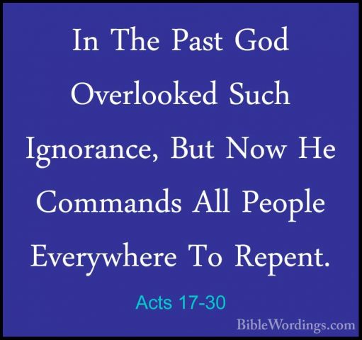 Acts 17-30 - In The Past God Overlooked Such Ignorance, But Now HIn The Past God Overlooked Such Ignorance, But Now He Commands All People Everywhere To Repent. 