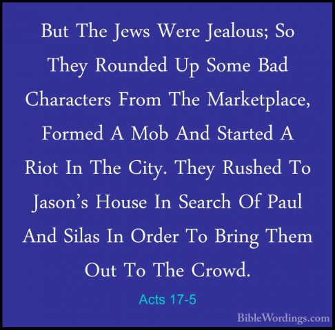Acts 17-5 - But The Jews Were Jealous; So They Rounded Up Some BaBut The Jews Were Jealous; So They Rounded Up Some Bad Characters From The Marketplace, Formed A Mob And Started A Riot In The City. They Rushed To Jason's House In Search Of Paul And Silas In Order To Bring Them Out To The Crowd. 