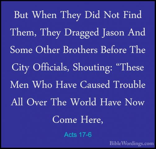 Acts 17-6 - But When They Did Not Find Them, They Dragged Jason ABut When They Did Not Find Them, They Dragged Jason And Some Other Brothers Before The City Officials, Shouting: "These Men Who Have Caused Trouble All Over The World Have Now Come Here, 