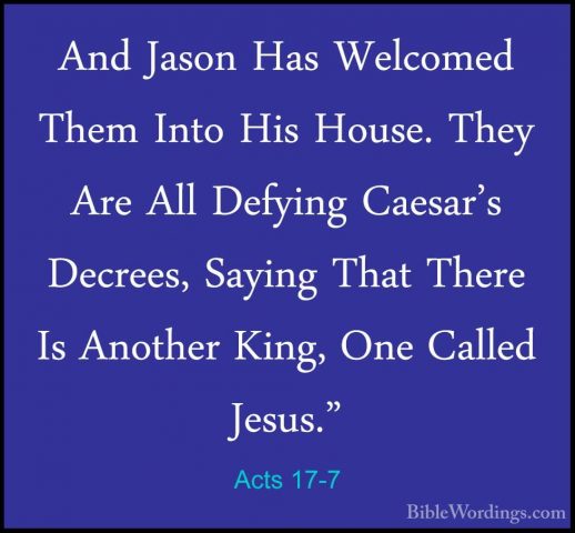 Acts 17-7 - And Jason Has Welcomed Them Into His House. They AreAnd Jason Has Welcomed Them Into His House. They Are All Defying Caesar's Decrees, Saying That There Is Another King, One Called Jesus." 