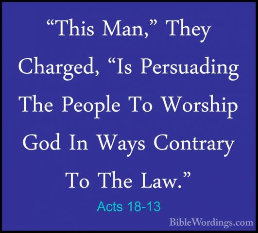 Acts 18-13 - "This Man," They Charged, "Is Persuading The People"This Man," They Charged, "Is Persuading The People To Worship God In Ways Contrary To The Law." 