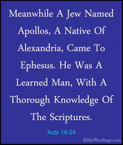 Acts 18-24 - Meanwhile A Jew Named Apollos, A Native Of AlexandriMeanwhile A Jew Named Apollos, A Native Of Alexandria, Came To Ephesus. He Was A Learned Man, With A Thorough Knowledge Of The Scriptures. 