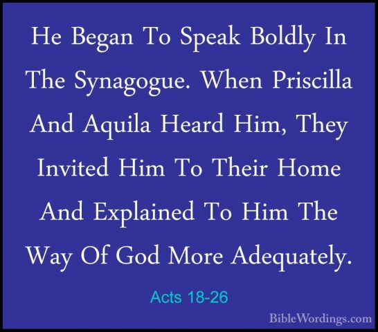Acts 18-26 - He Began To Speak Boldly In The Synagogue. When PrisHe Began To Speak Boldly In The Synagogue. When Priscilla And Aquila Heard Him, They Invited Him To Their Home And Explained To Him The Way Of God More Adequately. 