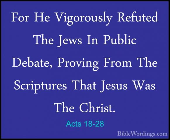 Acts 18-28 - For He Vigorously Refuted The Jews In Public Debate,For He Vigorously Refuted The Jews In Public Debate, Proving From The Scriptures That Jesus Was The Christ.