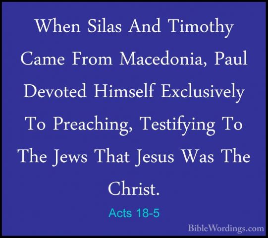 Acts 18-5 - When Silas And Timothy Came From Macedonia, Paul DevoWhen Silas And Timothy Came From Macedonia, Paul Devoted Himself Exclusively To Preaching, Testifying To The Jews That Jesus Was The Christ. 