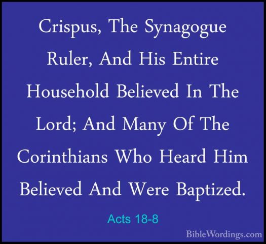 Acts 18-8 - Crispus, The Synagogue Ruler, And His Entire HouseholCrispus, The Synagogue Ruler, And His Entire Household Believed In The Lord; And Many Of The Corinthians Who Heard Him Believed And Were Baptized. 