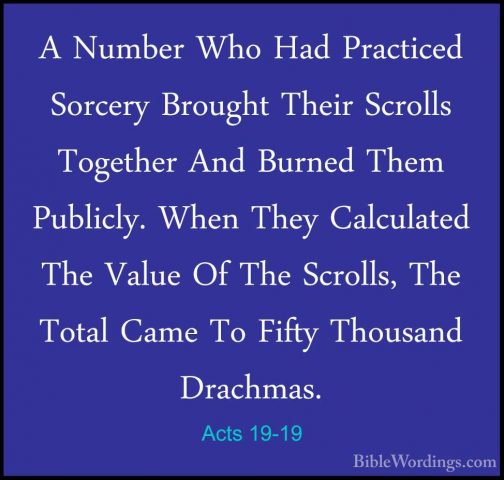 Acts 19-19 - A Number Who Had Practiced Sorcery Brought Their ScrA Number Who Had Practiced Sorcery Brought Their Scrolls Together And Burned Them Publicly. When They Calculated The Value Of The Scrolls, The Total Came To Fifty Thousand Drachmas. 