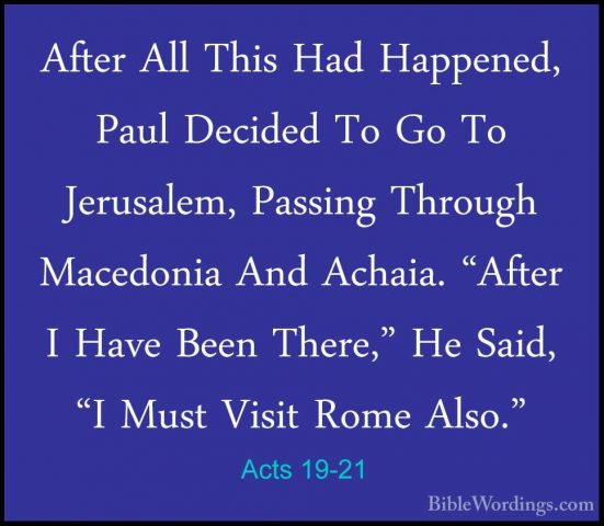 Acts 19-21 - After All This Had Happened, Paul Decided To Go To JAfter All This Had Happened, Paul Decided To Go To Jerusalem, Passing Through Macedonia And Achaia. "After I Have Been There," He Said, "I Must Visit Rome Also." 