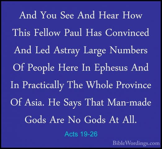 Acts 19-26 - And You See And Hear How This Fellow Paul Has ConvinAnd You See And Hear How This Fellow Paul Has Convinced And Led Astray Large Numbers Of People Here In Ephesus And In Practically The Whole Province Of Asia. He Says That Man-made Gods Are No Gods At All. 
