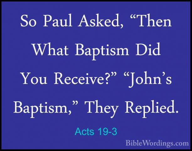 Acts 19-3 - So Paul Asked, "Then What Baptism Did You Receive?" "So Paul Asked, "Then What Baptism Did You Receive?" "John's Baptism," They Replied. 