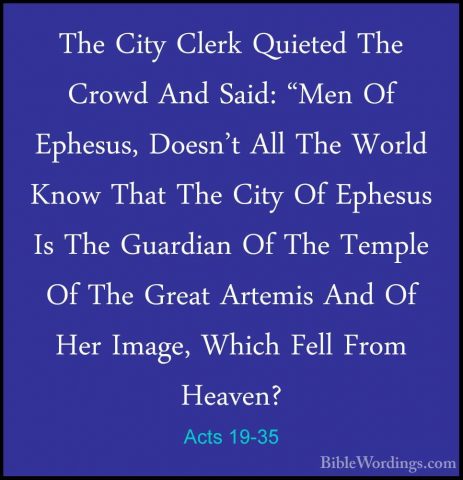 Acts 19-35 - The City Clerk Quieted The Crowd And Said: "Men Of EThe City Clerk Quieted The Crowd And Said: "Men Of Ephesus, Doesn't All The World Know That The City Of Ephesus Is The Guardian Of The Temple Of The Great Artemis And Of Her Image, Which Fell From Heaven? 