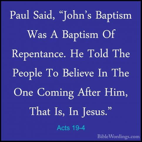 Acts 19-4 - Paul Said, "John's Baptism Was A Baptism Of RepentancPaul Said, "John's Baptism Was A Baptism Of Repentance. He Told The People To Believe In The One Coming After Him, That Is, In Jesus." 