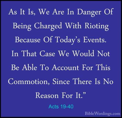 Acts 19-40 - As It Is, We Are In Danger Of Being Charged With RioAs It Is, We Are In Danger Of Being Charged With Rioting Because Of Today's Events. In That Case We Would Not Be Able To Account For This Commotion, Since There Is No Reason For It." 