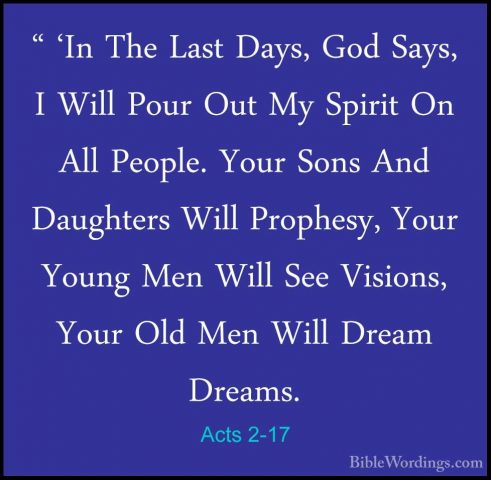 Acts 2-17 - " 'In The Last Days, God Says, I Will Pour Out My Spi" 'In The Last Days, God Says, I Will Pour Out My Spirit On All People. Your Sons And Daughters Will Prophesy, Your Young Men Will See Visions, Your Old Men Will Dream Dreams. 