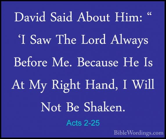 Acts 2-25 - David Said About Him: " 'I Saw The Lord Always BeforeDavid Said About Him: " 'I Saw The Lord Always Before Me. Because He Is At My Right Hand, I Will Not Be Shaken. 
